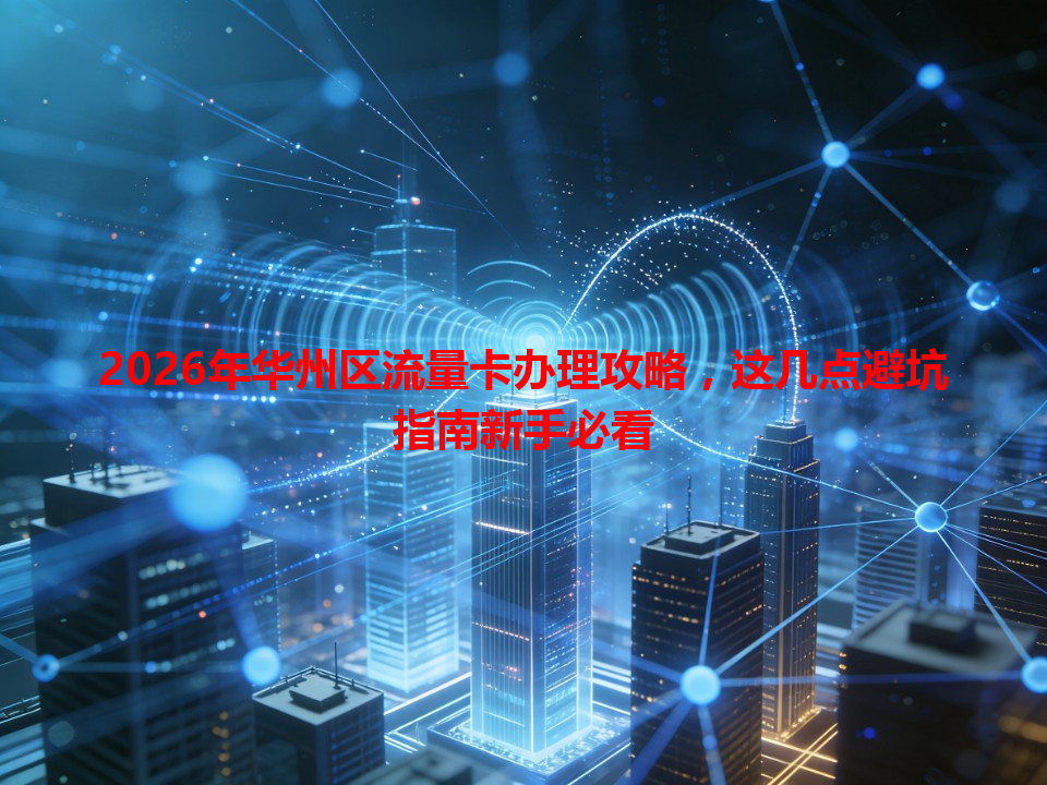 2026年华州区流量卡办理攻略，这几点避坑指南新手必看