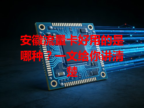 安徽流量卡好用的是哪种？一文给你讲清楚