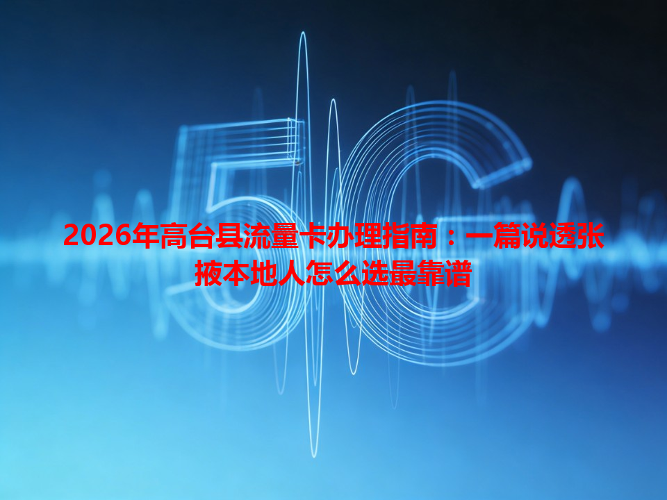 2026年高台县流量卡办理指南：一篇说透张掖本地人怎么选最靠谱