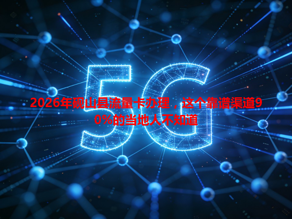 2026年砚山县流量卡办理，这个靠谱渠道90%的当地人不知道