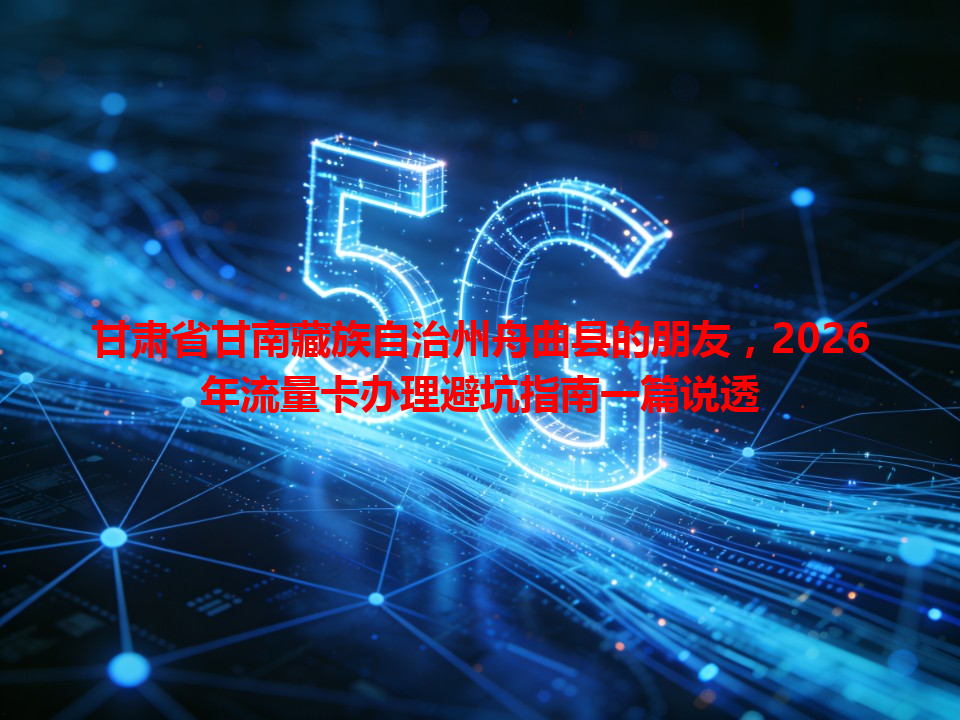 甘肃省甘南藏族自治州舟曲县的朋友，2026年流量卡办理避坑指南一篇说透