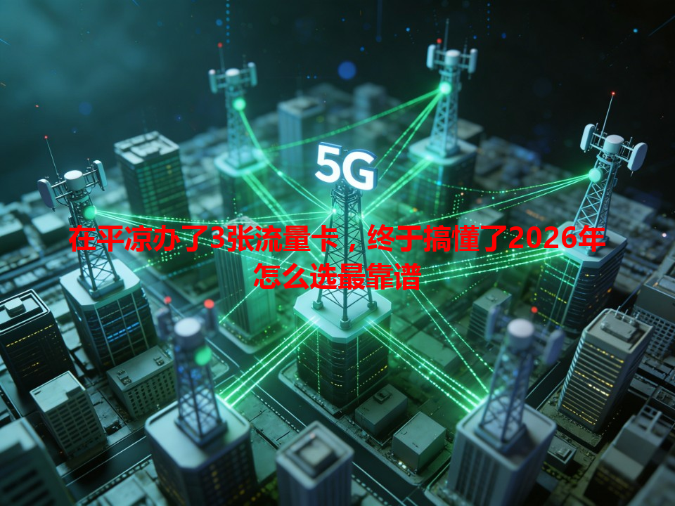 在平凉办了3张流量卡，终于搞懂了2026年怎么选最靠谱