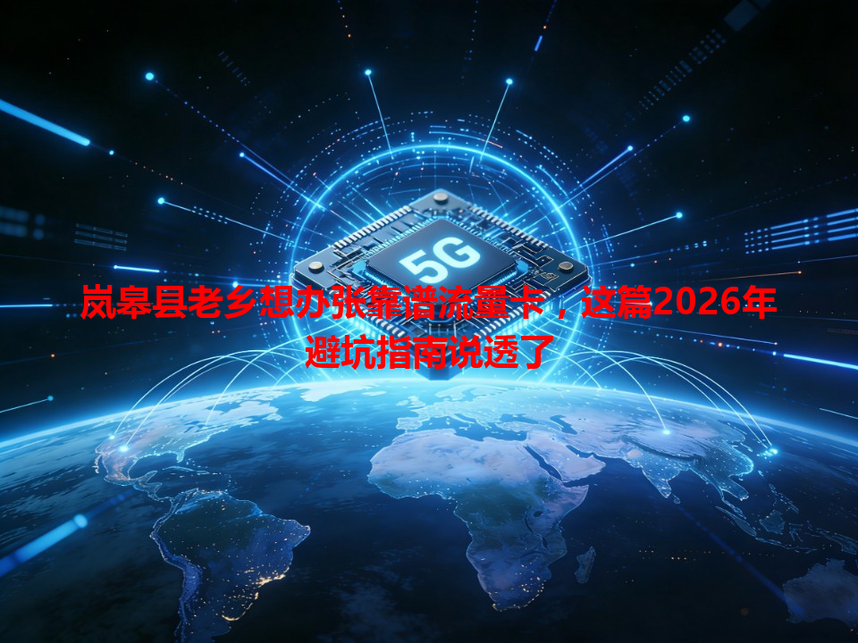 岚皋县老乡想办张靠谱流量卡，这篇2026年避坑指南说透了