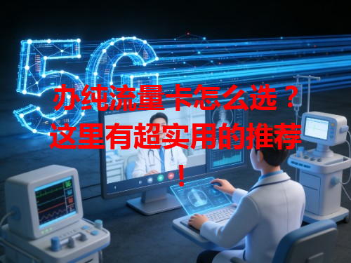 办纯流量卡怎么选？这里有超实用的推荐！