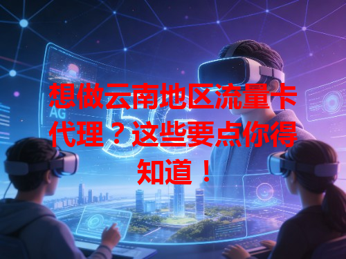 想做云南地区流量卡代理？这些要点你得知道！