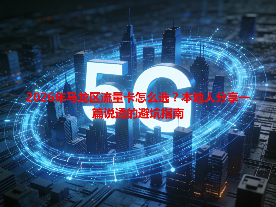 2026年马龙区流量卡怎么选？本地人分享一篇说透的避坑指南