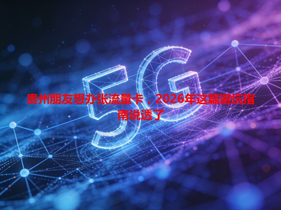 贵州朋友想办张流量卡，2026年这篇避坑指南说透了