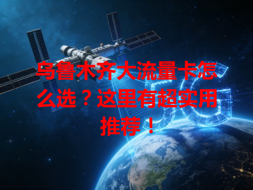 乌鲁木齐大流量卡怎么选？这里有超实用推荐！