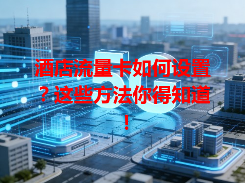 酒店流量卡如何设置？这些方法你得知道！