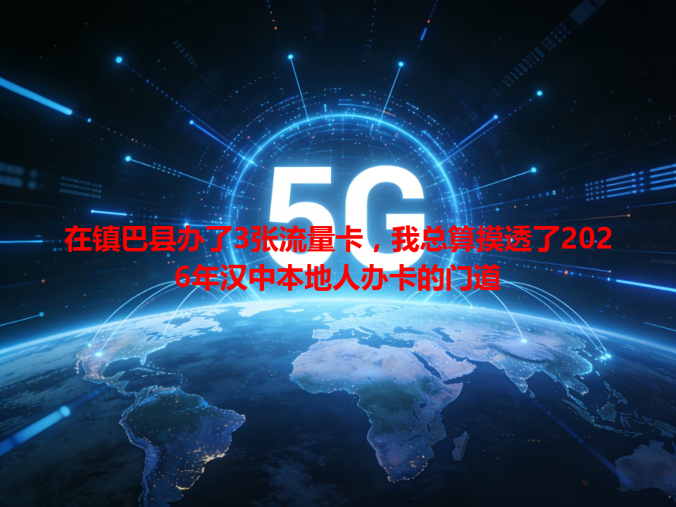 在镇巴县办了3张流量卡，我总算摸透了2026年汉中本地人办卡的门道