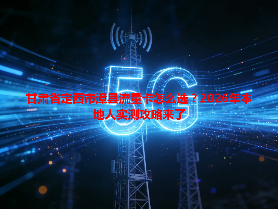 甘肃省定西市漳县流量卡怎么选？2026年本地人实测攻略来了