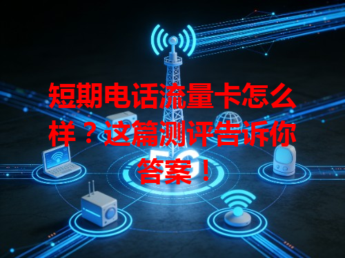 短期电话流量卡怎么样？这篇测评告诉你答案！