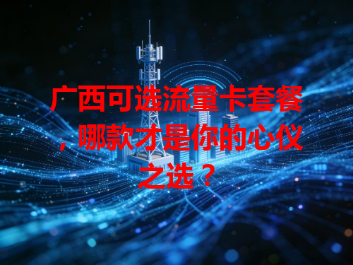 广西可选流量卡套餐，哪款才是你的心仪之选？