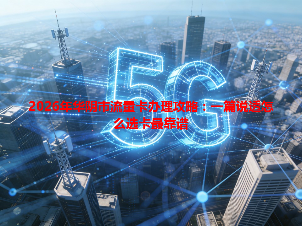 2026年华阴市流量卡办理攻略：一篇说透怎么选卡最靠谱