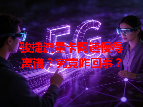 骏捷流量卡网速慢得离谱？究竟咋回事？