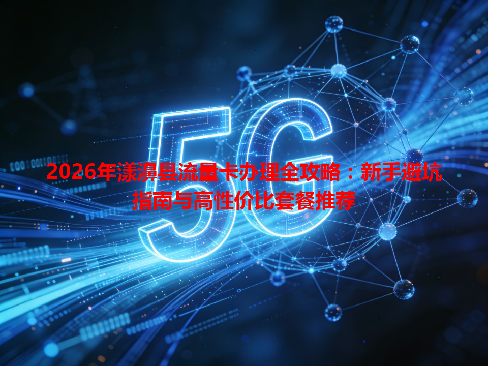 2026年漾濞县流量卡办理全攻略：新手避坑指南与高性价比套餐推荐