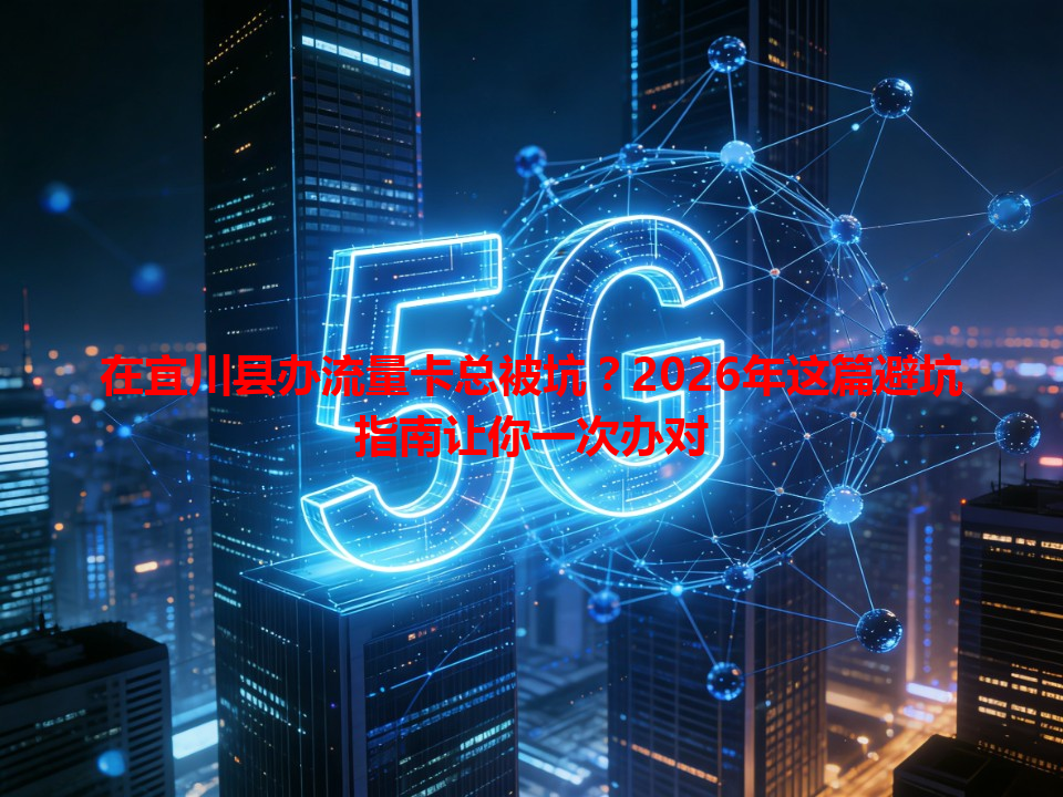在宜川县办流量卡总被坑？2026年这篇避坑指南让你一次办对