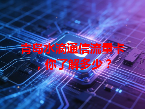 青岛水滴通信流量卡，你了解多少？