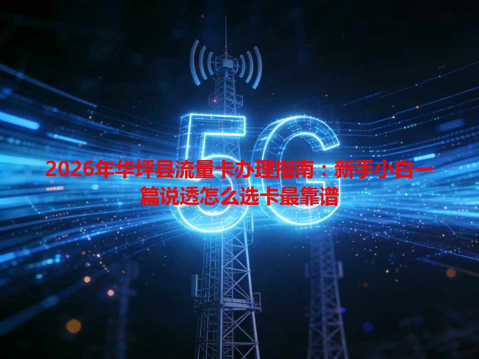 2026年华坪县流量卡办理指南：新手小白一篇说透怎么选卡最靠谱