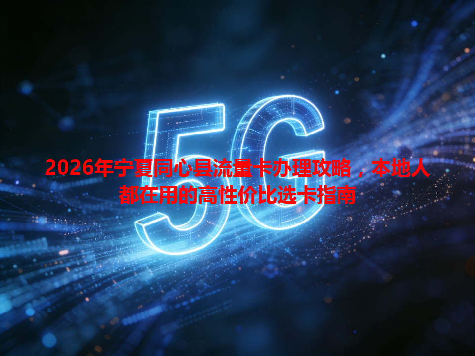 2026年宁夏同心县流量卡办理攻略，本地人都在用的高性价比选卡指南