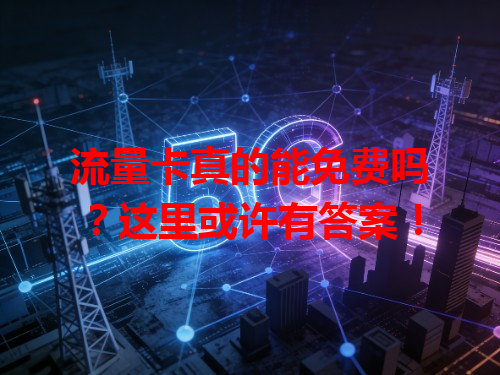 流量卡真的能免费吗？这里或许有答案！