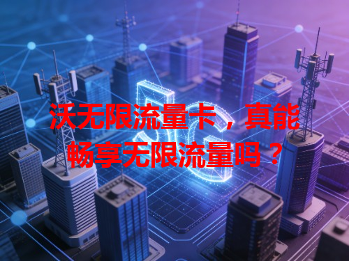 沃无限流量卡，真能畅享无限流量吗？