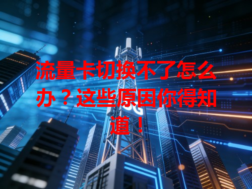 流量卡切换不了怎么办？这些原因你得知道！