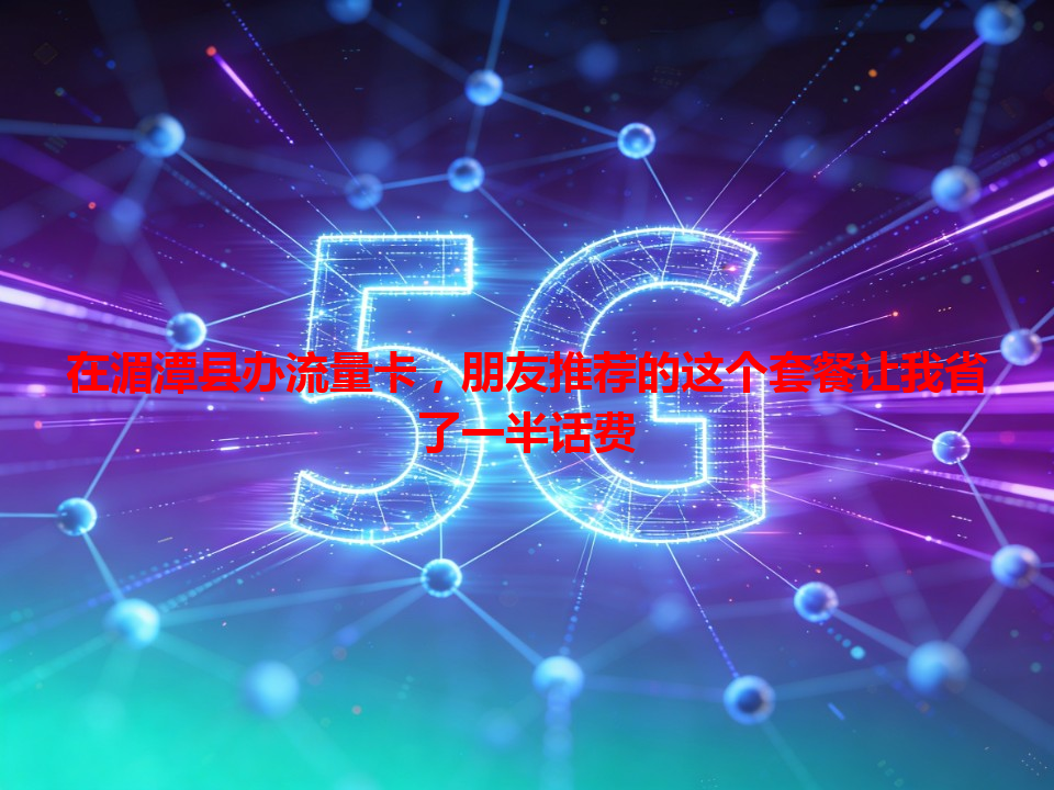 在湄潭县办流量卡，朋友推荐的这个套餐让我省了一半话费