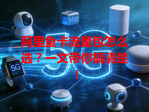 阿里鱼卡流量包怎么选？一文带你搞清楚！