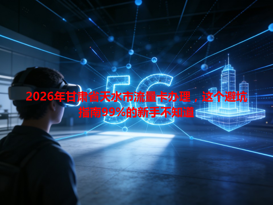 2026年甘肃省天水市流量卡办理，这个避坑指南99%的新手不知道
