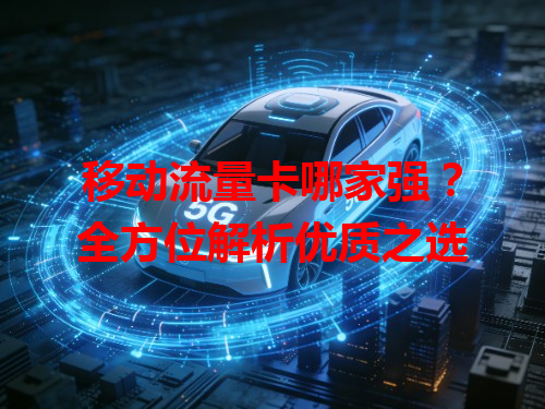 移动流量卡哪家强？全方位解析优质之选