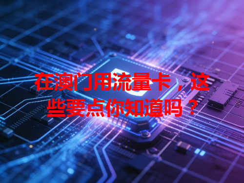 在澳门用流量卡，这些要点你知道吗？