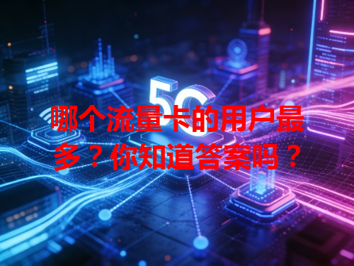 哪个流量卡的用户最多？你知道答案吗？