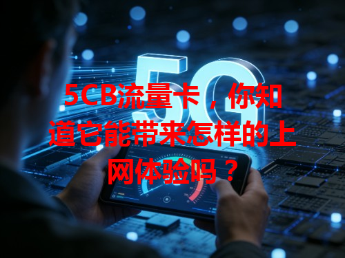 5CB流量卡，你知道它能带来怎样的上网体验吗？