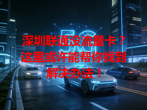 深圳联通没流量卡？这里或许能帮你找到解决办法！