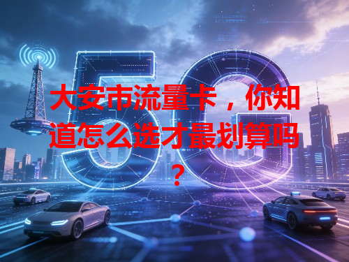 大安市流量卡，你知道怎么选才最划算吗？
