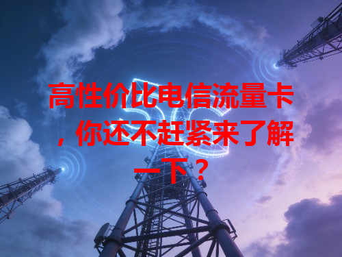 高性价比电信流量卡，你还不赶紧来了解一下？