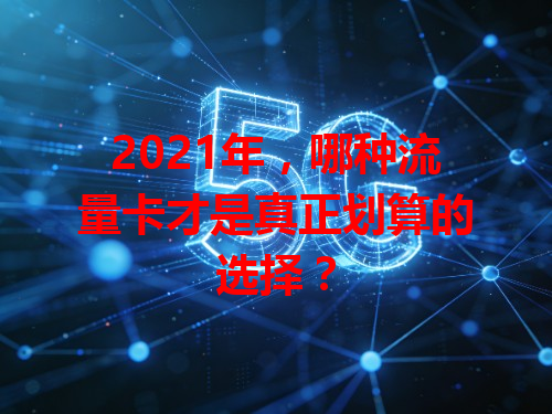 2021年，哪种流量卡才是真正划算的选择？