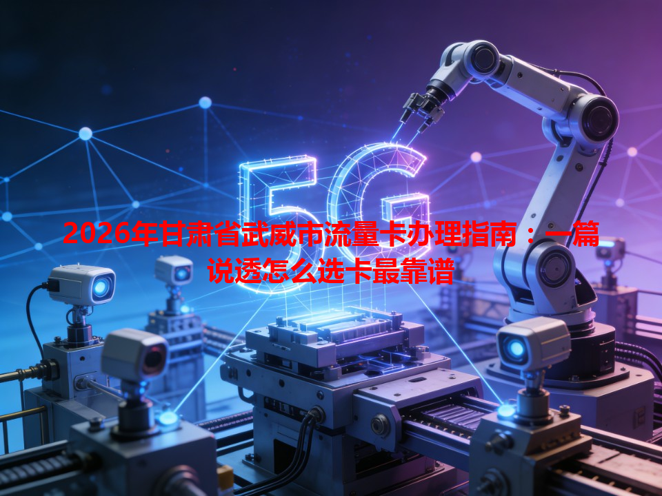 2026年甘肃省武威市流量卡办理指南：一篇说透怎么选卡最靠谱