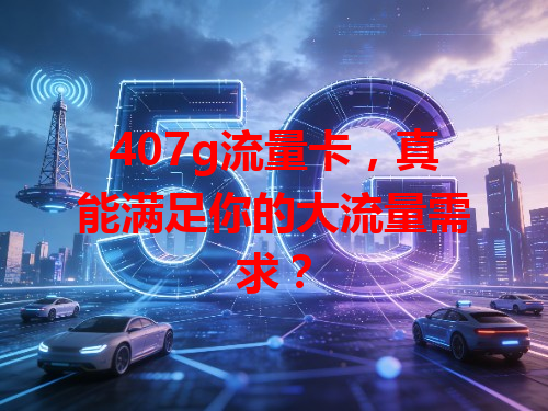 407g流量卡，真能满足你的大流量需求？