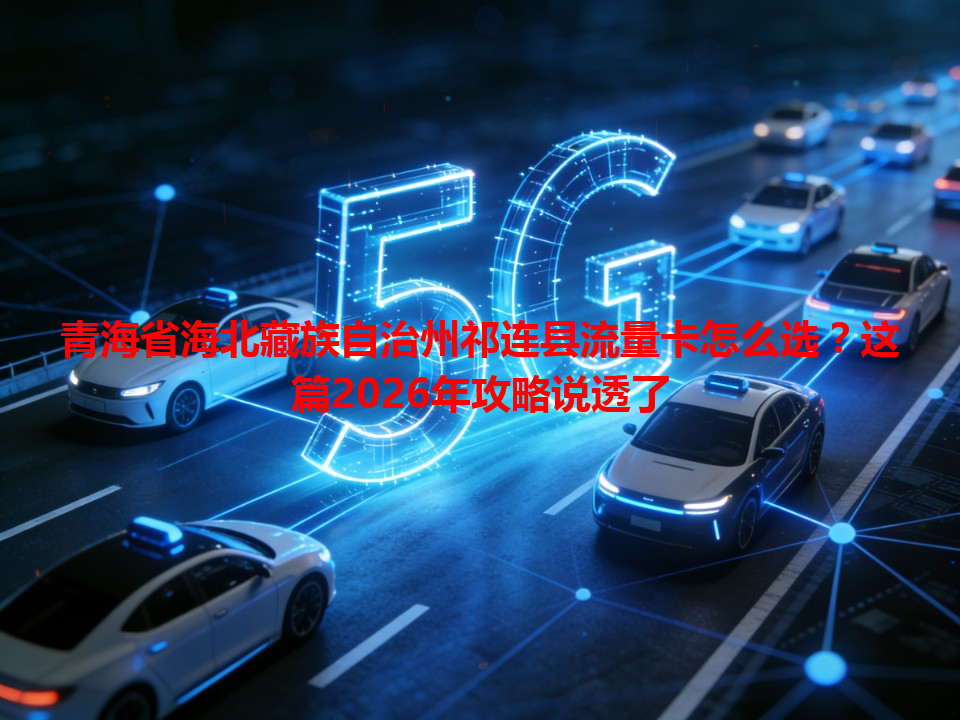 青海省海北藏族自治州祁连县流量卡怎么选？这篇2026年攻略说透了