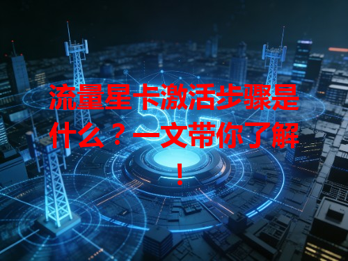 流量星卡激活步骤是什么？一文带你了解！