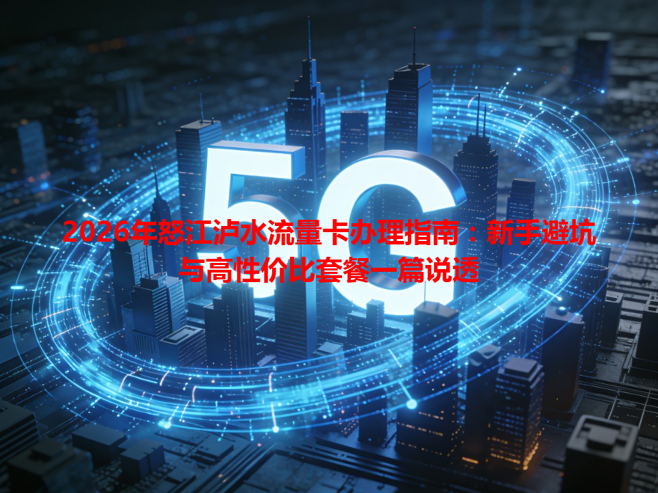 2026年怒江泸水流量卡办理指南：新手避坑与高性价比套餐一篇说透