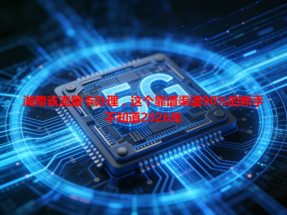 湖南省流量卡办理，这个靠谱渠道90%的新手不知道2026年