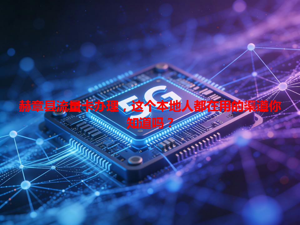 赫章县流量卡办理，这个本地人都在用的渠道你知道吗？