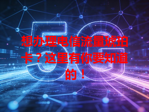 想办理电信流量琥珀卡？这里有你要知道的！