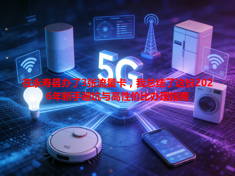 在永寿县办了3张流量卡，我总结了这份2026年新手避坑与高性价比办理指南