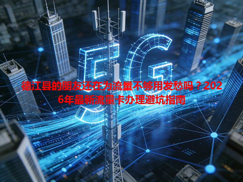 德江县的朋友还在为流量不够用发愁吗？2026年最新流量卡办理避坑指南