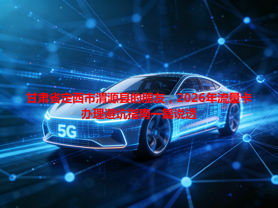 甘肃省定西市渭源县的朋友，2026年流量卡办理避坑指南一篇说透