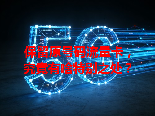 保留原号码流量卡，究竟有啥特别之处？